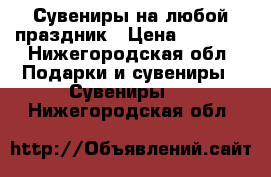 Сувениры на любой праздник › Цена ­ 1 000 - Нижегородская обл. Подарки и сувениры » Сувениры   . Нижегородская обл.